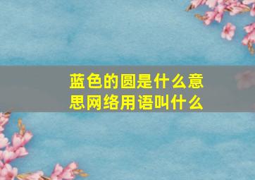 蓝色的圆是什么意思网络用语叫什么