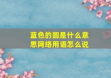 蓝色的圆是什么意思网络用语怎么说