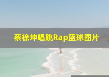 蔡徐坤唱跳Rap篮球图片