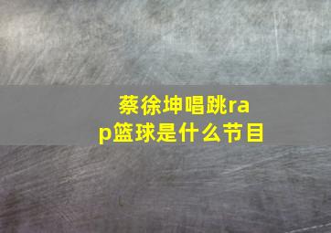 蔡徐坤唱跳rap篮球是什么节目