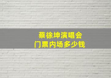 蔡徐坤演唱会门票内场多少钱