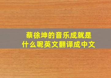 蔡徐坤的音乐成就是什么呢英文翻译成中文