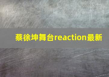 蔡徐坤舞台reaction最新