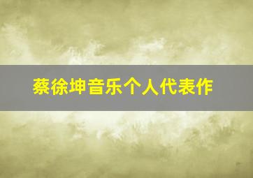 蔡徐坤音乐个人代表作