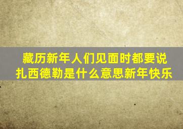 藏历新年人们见面时都要说扎西德勒是什么意思新年快乐