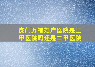 虎门万福妇产医院是三甲医院吗还是二甲医院