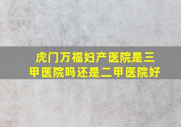 虎门万福妇产医院是三甲医院吗还是二甲医院好