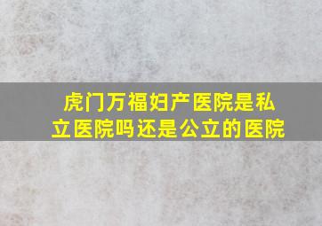 虎门万福妇产医院是私立医院吗还是公立的医院