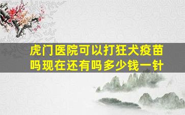 虎门医院可以打狂犬疫苗吗现在还有吗多少钱一针