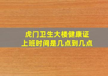 虎门卫生大楼健康证上班时间是几点到几点