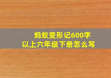 蚂蚁变形记600字以上六年级下册怎么写