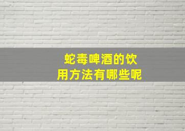 蛇毒啤酒的饮用方法有哪些呢