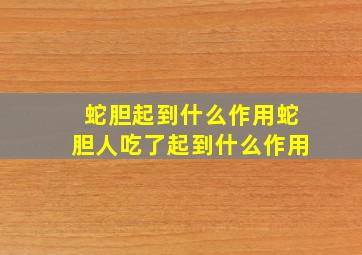 蛇胆起到什么作用蛇胆人吃了起到什么作用