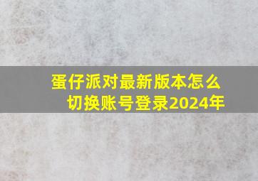 蛋仔派对最新版本怎么切换账号登录2024年