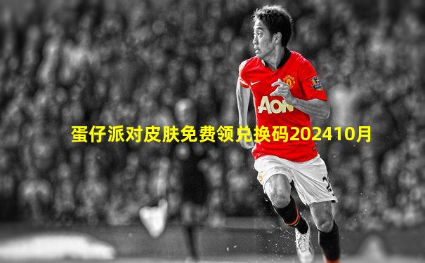 蛋仔派对皮肤免费领兑换码202410月