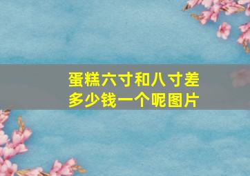 蛋糕六寸和八寸差多少钱一个呢图片