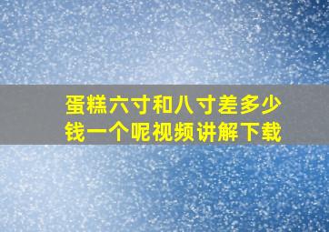 蛋糕六寸和八寸差多少钱一个呢视频讲解下载