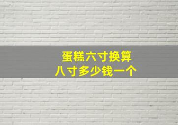 蛋糕六寸换算八寸多少钱一个