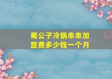 蜀公子冷锅串串加盟费多少钱一个月