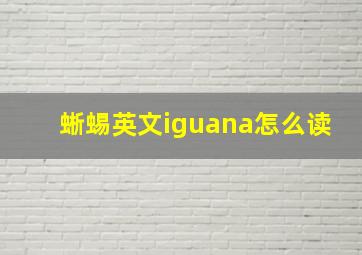 蜥蜴英文iguana怎么读