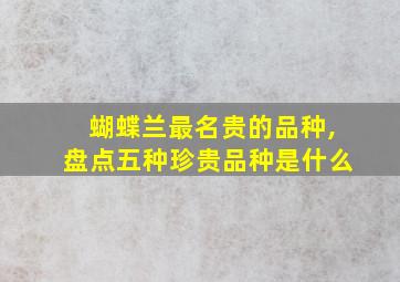 蝴蝶兰最名贵的品种,盘点五种珍贵品种是什么