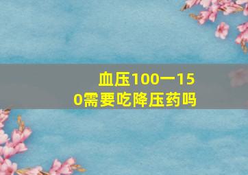 血压100一150需要吃降压药吗