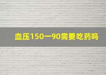 血压150一90需要吃药吗