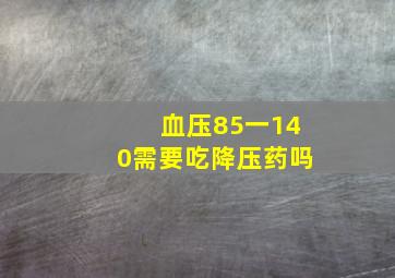 血压85一140需要吃降压药吗