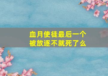 血月使徒最后一个被放逐不就死了么