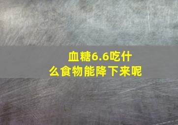 血糖6.6吃什么食物能降下来呢