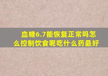 血糖6.7能恢复正常吗怎么控制饮食呢吃什么药最好