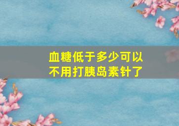 血糖低于多少可以不用打胰岛素针了