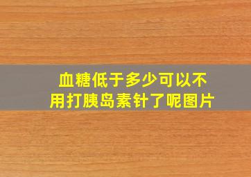 血糖低于多少可以不用打胰岛素针了呢图片