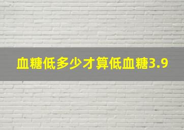 血糖低多少才算低血糖3.9