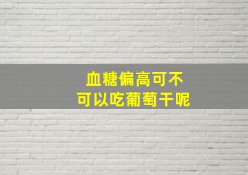 血糖偏高可不可以吃葡萄干呢