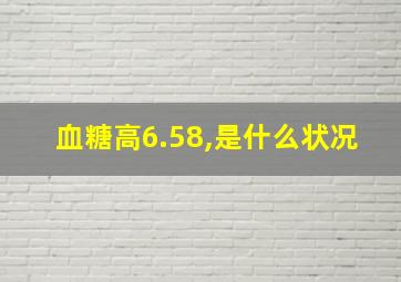 血糖高6.58,是什么状况