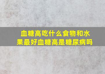 血糖高吃什么食物和水果最好血糖高是糖尿病吗