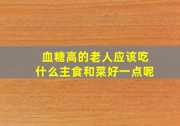 血糖高的老人应该吃什么主食和菜好一点呢