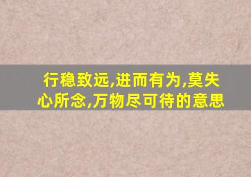 行稳致远,进而有为,莫失心所念,万物尽可待的意思