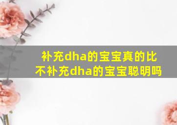 补充dha的宝宝真的比不补充dha的宝宝聪明吗