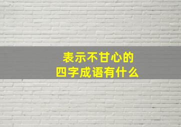 表示不甘心的四字成语有什么