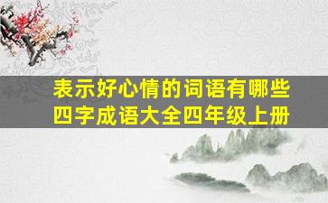 表示好心情的词语有哪些四字成语大全四年级上册