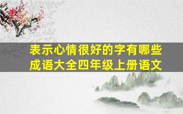 表示心情很好的字有哪些成语大全四年级上册语文