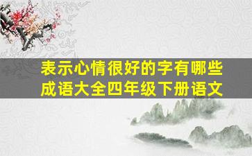 表示心情很好的字有哪些成语大全四年级下册语文