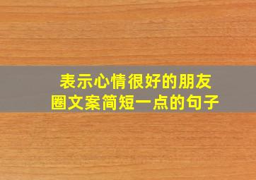 表示心情很好的朋友圈文案简短一点的句子