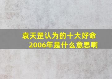 袁天罡认为的十大好命2006年是什么意思啊