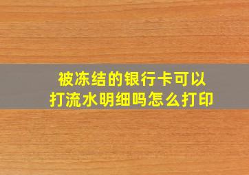 被冻结的银行卡可以打流水明细吗怎么打印