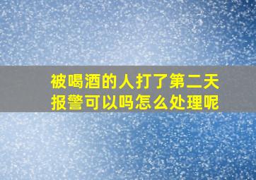 被喝酒的人打了第二天报警可以吗怎么处理呢