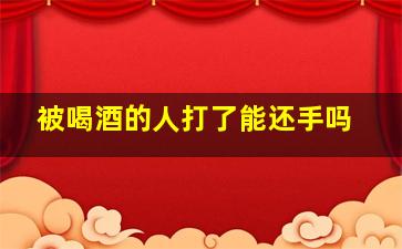 被喝酒的人打了能还手吗