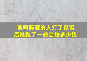 被喝醉酒的人打了报警后说私了一般会赔多少钱